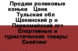 Продам роликовые коньки › Цена ­ 1 200 - Тульская обл., Щекинский р-н, Первомайский пгт Спортивные и туристические товары » Скейтинг   